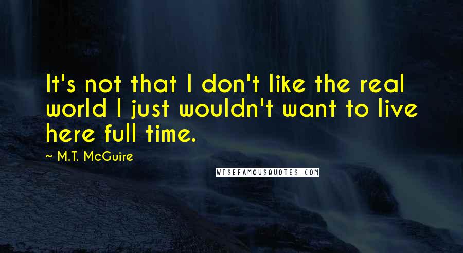 M.T. McGuire Quotes: It's not that I don't like the real world I just wouldn't want to live here full time.