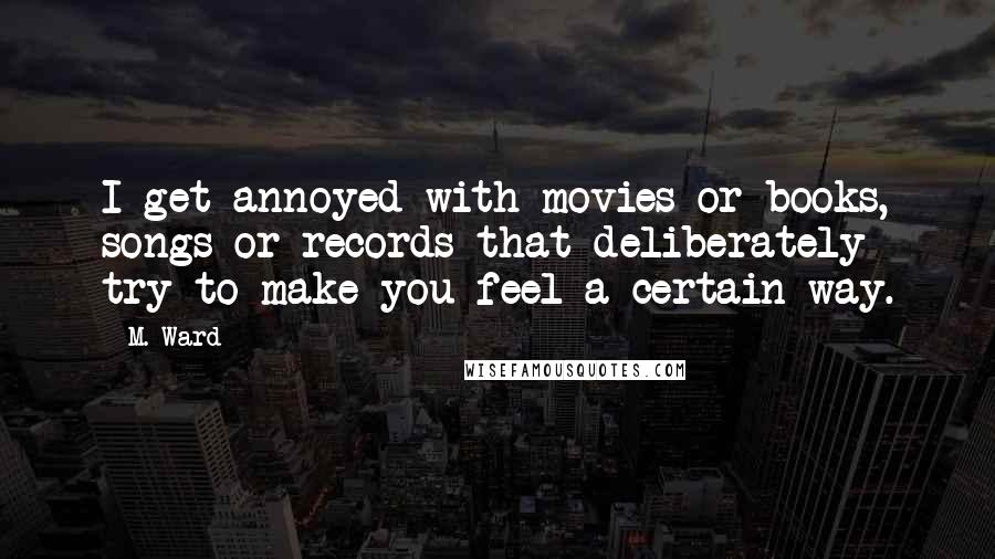 M. Ward Quotes: I get annoyed with movies or books, songs or records that deliberately try to make you feel a certain way.