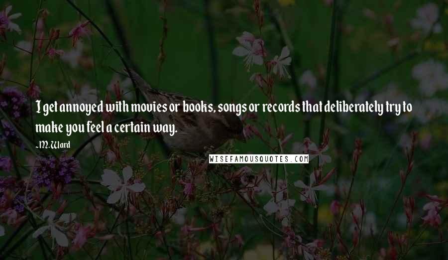 M. Ward Quotes: I get annoyed with movies or books, songs or records that deliberately try to make you feel a certain way.