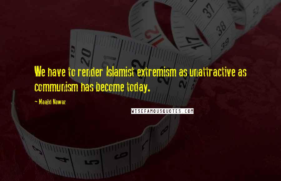 Maajid Nawaz Quotes: We have to render Islamist extremism as unattractive as communism has become today.