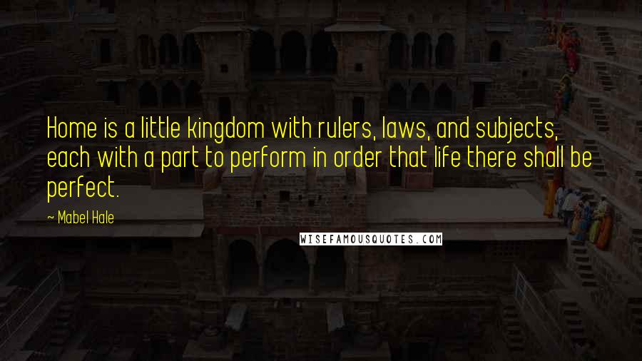 Mabel Hale Quotes: Home is a little kingdom with rulers, laws, and subjects, each with a part to perform in order that life there shall be perfect.