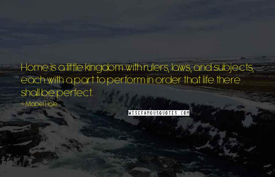 Mabel Hale Quotes: Home is a little kingdom with rulers, laws, and subjects, each with a part to perform in order that life there shall be perfect.