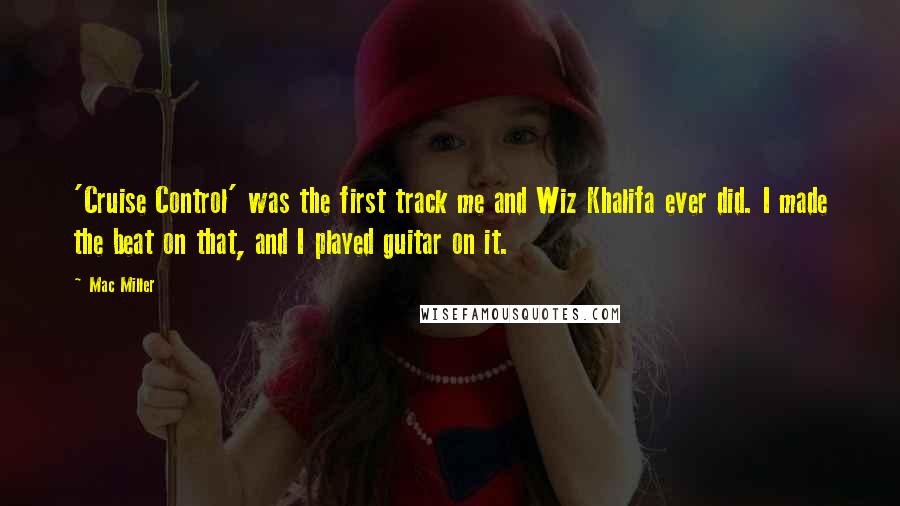 Mac Miller Quotes: 'Cruise Control' was the first track me and Wiz Khalifa ever did. I made the beat on that, and I played guitar on it.