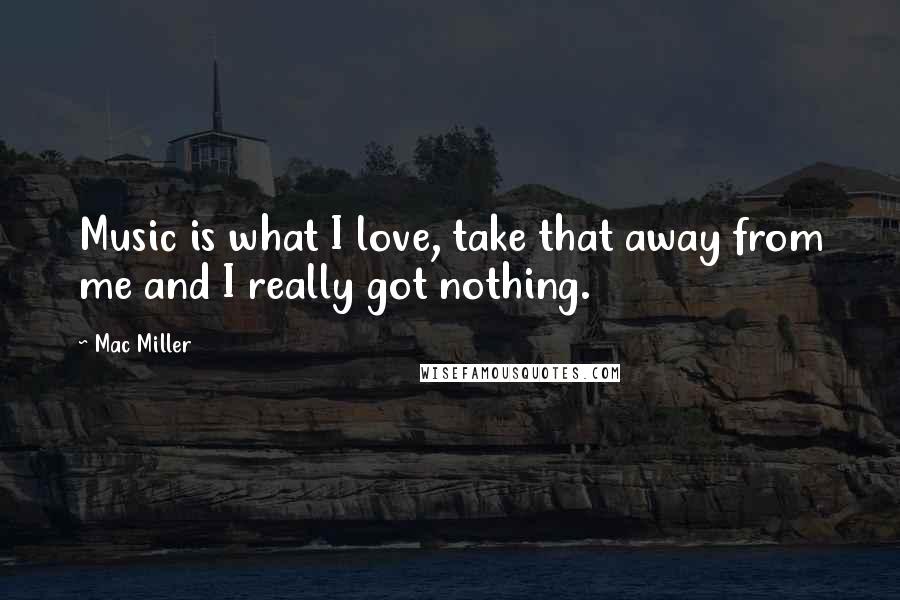 Mac Miller Quotes: Music is what I love, take that away from me and I really got nothing.