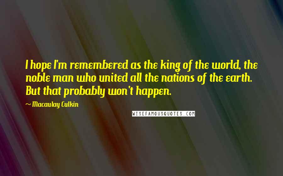 Macaulay Culkin Quotes: I hope I'm remembered as the king of the world, the noble man who united all the nations of the earth. But that probably won't happen.