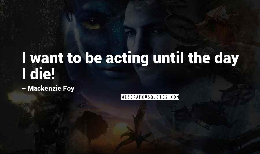 Mackenzie Foy Quotes: I want to be acting until the day I die!