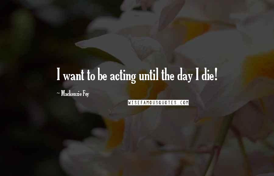 Mackenzie Foy Quotes: I want to be acting until the day I die!