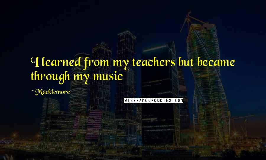 Macklemore Quotes: I learned from my teachers but became through my music