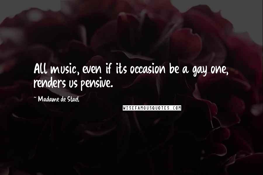 Madame De Stael Quotes: All music, even if its occasion be a gay one, renders us pensive.