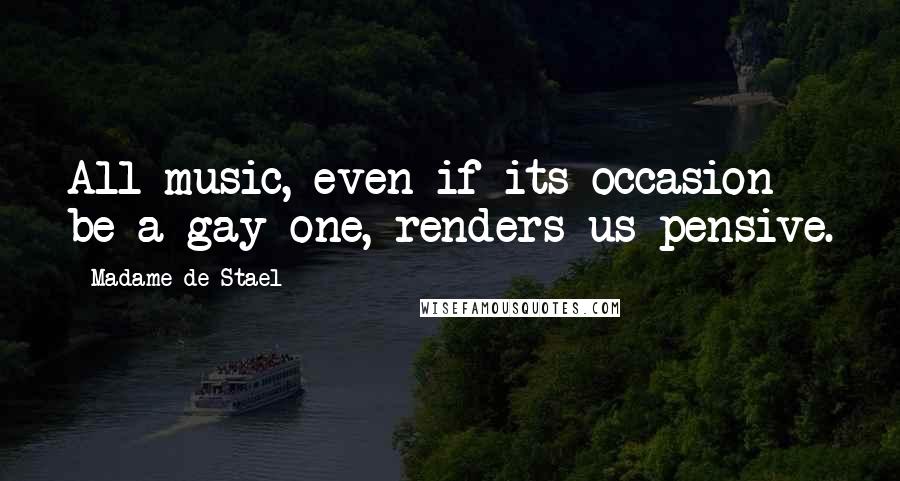 Madame De Stael Quotes: All music, even if its occasion be a gay one, renders us pensive.