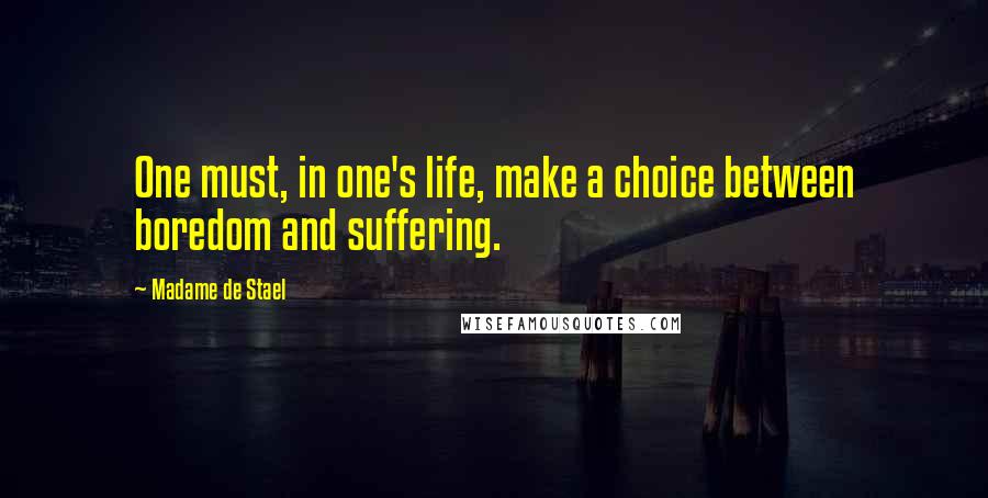 Madame De Stael Quotes: One must, in one's life, make a choice between boredom and suffering.