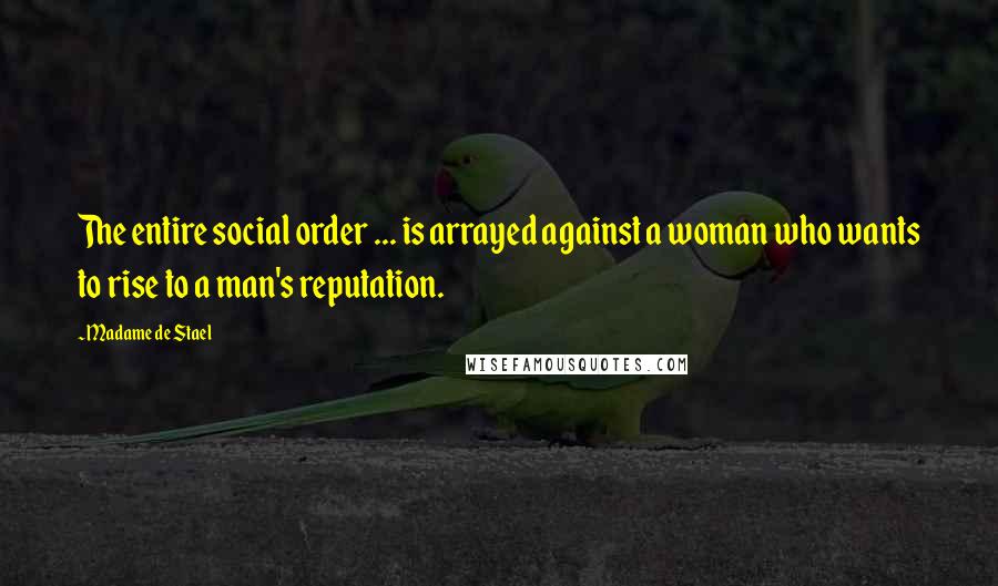 Madame De Stael Quotes: The entire social order ... is arrayed against a woman who wants to rise to a man's reputation.