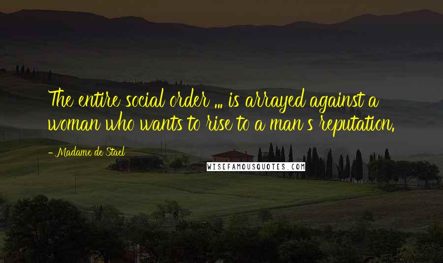 Madame De Stael Quotes: The entire social order ... is arrayed against a woman who wants to rise to a man's reputation.