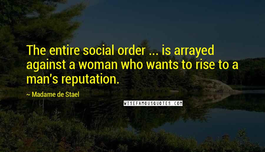 Madame De Stael Quotes: The entire social order ... is arrayed against a woman who wants to rise to a man's reputation.