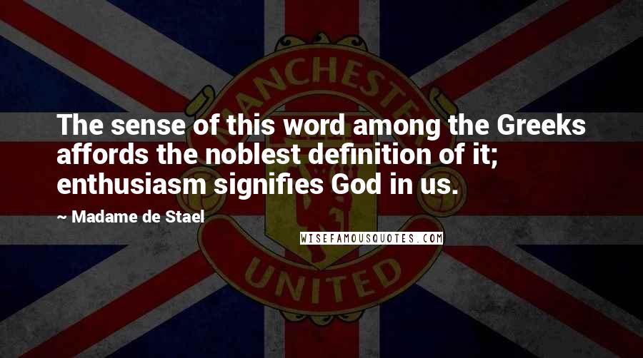Madame De Stael Quotes: The sense of this word among the Greeks affords the noblest definition of it; enthusiasm signifies God in us.