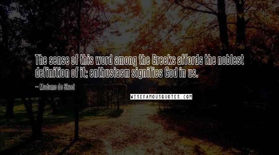 Madame De Stael Quotes: The sense of this word among the Greeks affords the noblest definition of it; enthusiasm signifies God in us.