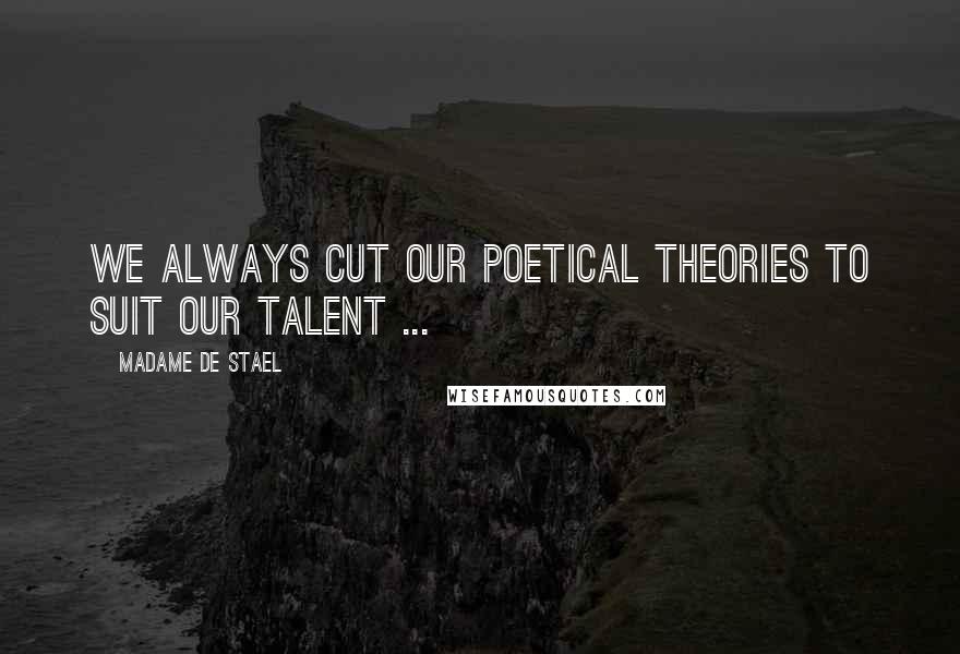 Madame De Stael Quotes: We always cut our poetical theories to suit our talent ...