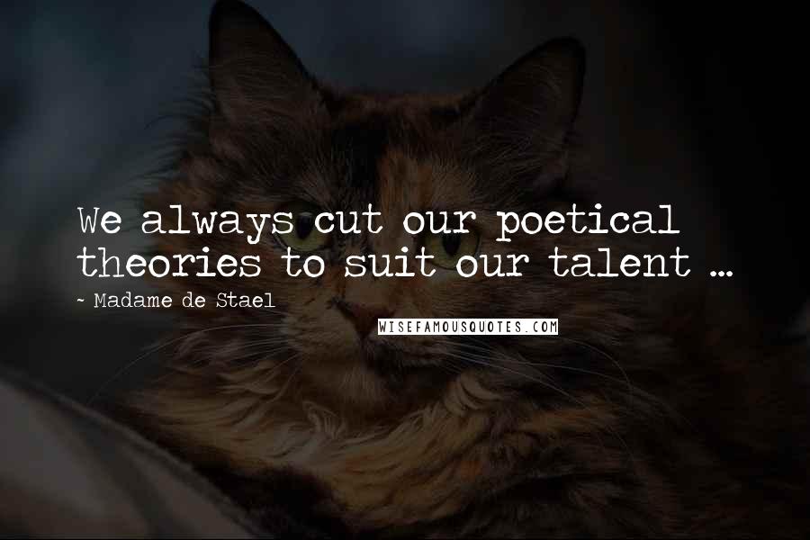 Madame De Stael Quotes: We always cut our poetical theories to suit our talent ...