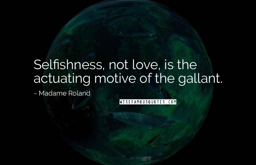 Madame Roland Quotes: Selfishness, not love, is the actuating motive of the gallant.