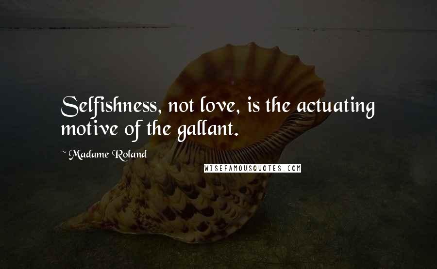 Madame Roland Quotes: Selfishness, not love, is the actuating motive of the gallant.