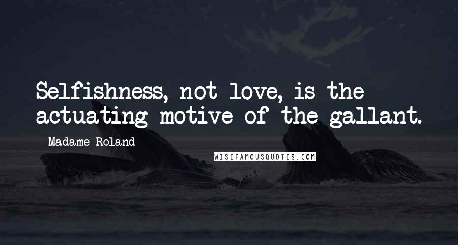 Madame Roland Quotes: Selfishness, not love, is the actuating motive of the gallant.