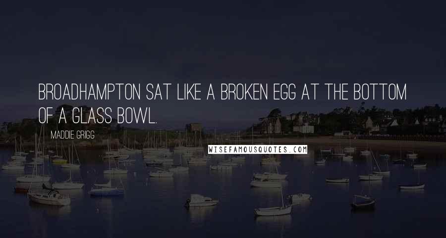 Maddie Grigg Quotes: Broadhampton sat like a broken egg at the bottom of a glass bowl.