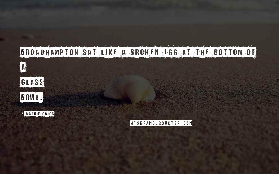 Maddie Grigg Quotes: Broadhampton sat like a broken egg at the bottom of a glass bowl.