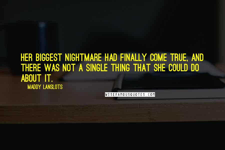 Maddy Lanslots Quotes: Her biggest nightmare had finally come true, and there was not a single thing that she could do about it.