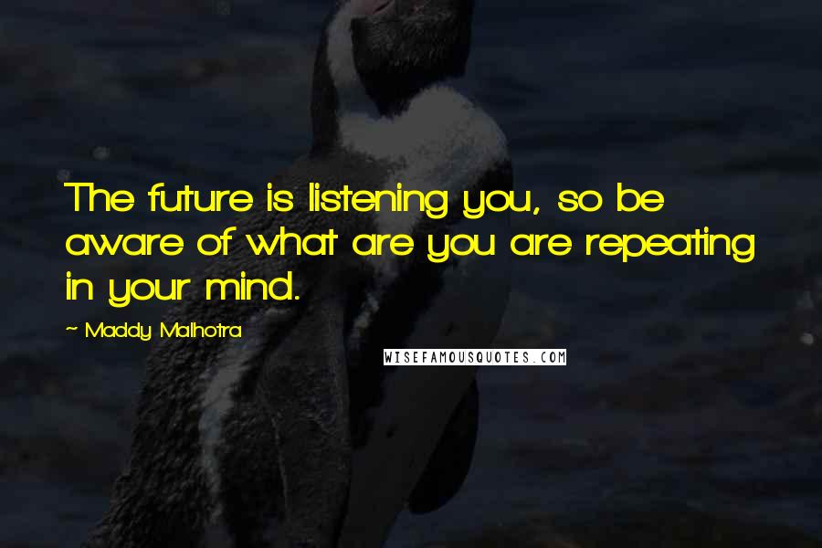 Maddy Malhotra Quotes: The future is listening you, so be aware of what are you are repeating in your mind.