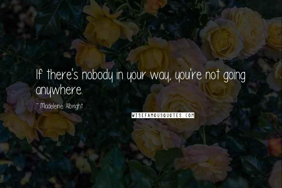 Madeleine Albright Quotes: If there's nobody in your way, you're not going anywhere.