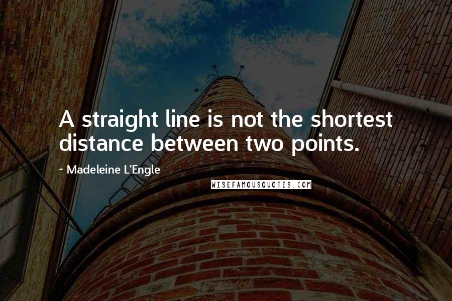 Madeleine L'Engle Quotes: A straight line is not the shortest distance between two points.