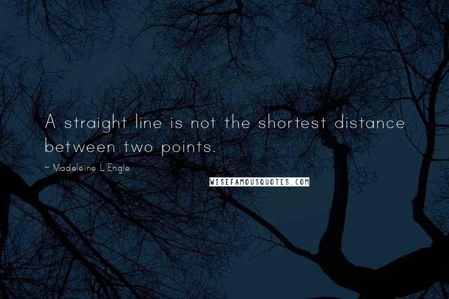 Madeleine L'Engle Quotes: A straight line is not the shortest distance between two points.