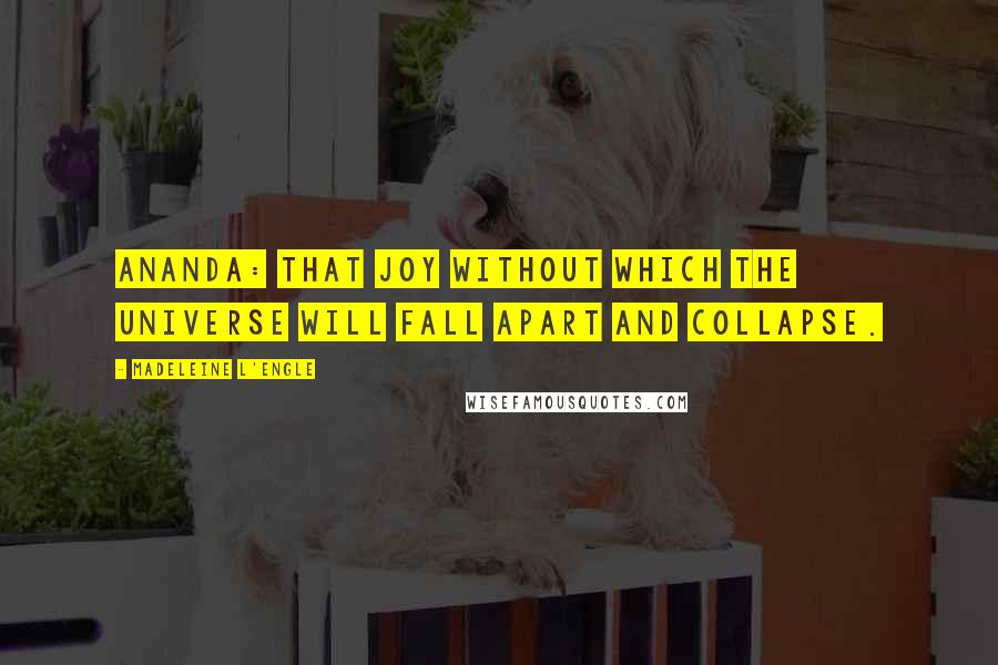 Madeleine L'Engle Quotes: Ananda: that joy without which the universe will fall apart and collapse.