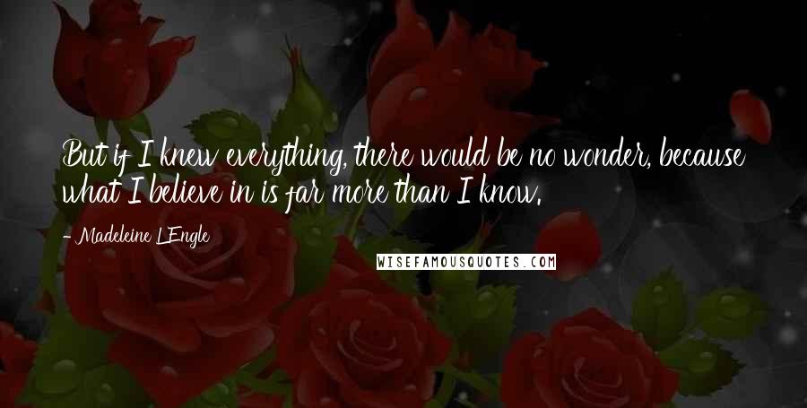 Madeleine L'Engle Quotes: But if I knew everything, there would be no wonder, because what I believe in is far more than I know.