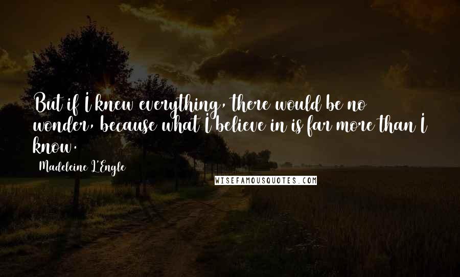 Madeleine L'Engle Quotes: But if I knew everything, there would be no wonder, because what I believe in is far more than I know.