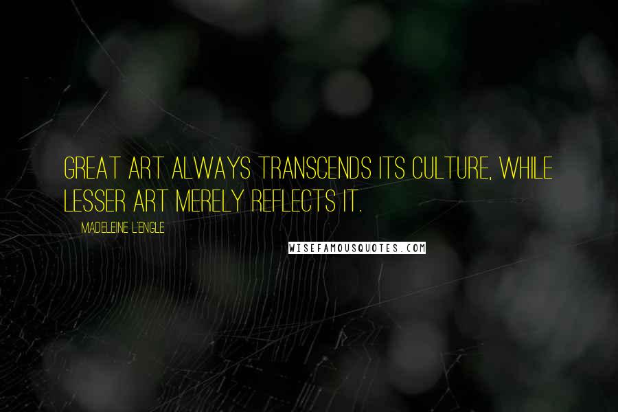 Madeleine L'Engle Quotes: Great art always transcends its culture, while lesser art merely reflects it.