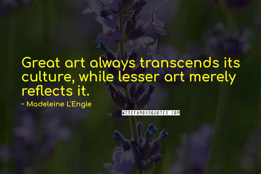 Madeleine L'Engle Quotes: Great art always transcends its culture, while lesser art merely reflects it.