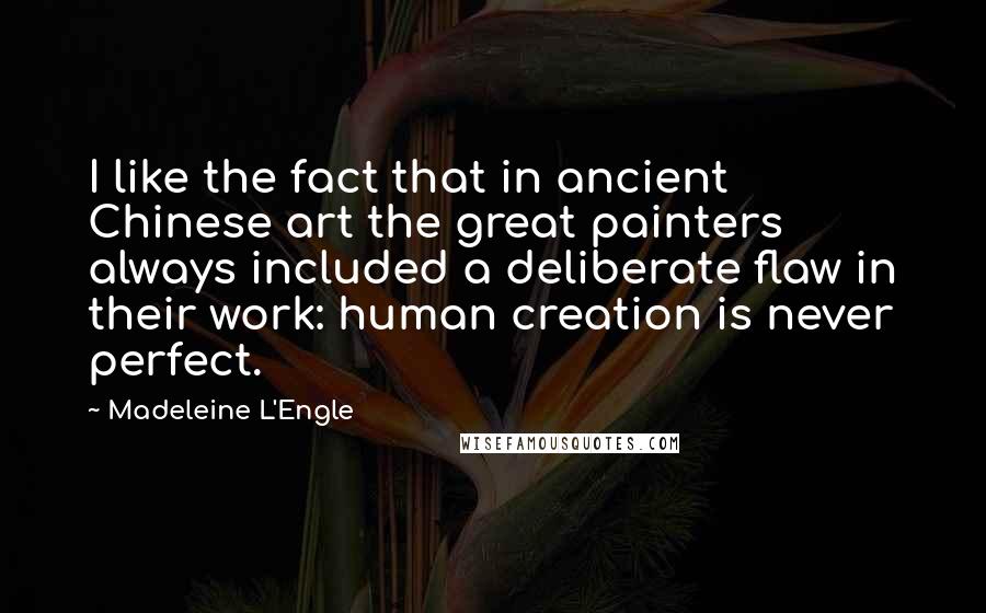 Madeleine L'Engle Quotes: I like the fact that in ancient Chinese art the great painters always included a deliberate flaw in their work: human creation is never perfect.