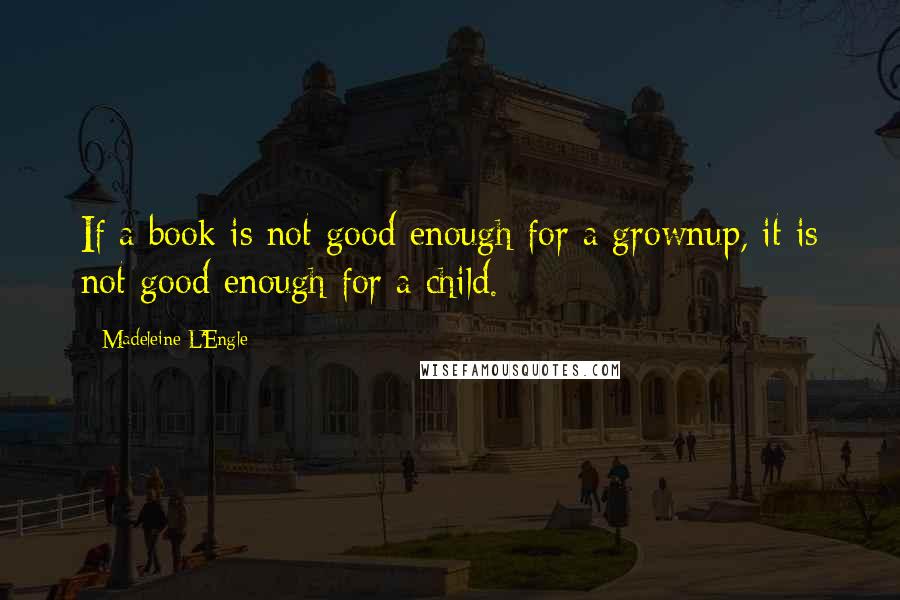 Madeleine L'Engle Quotes: If a book is not good enough for a grownup, it is not good enough for a child.