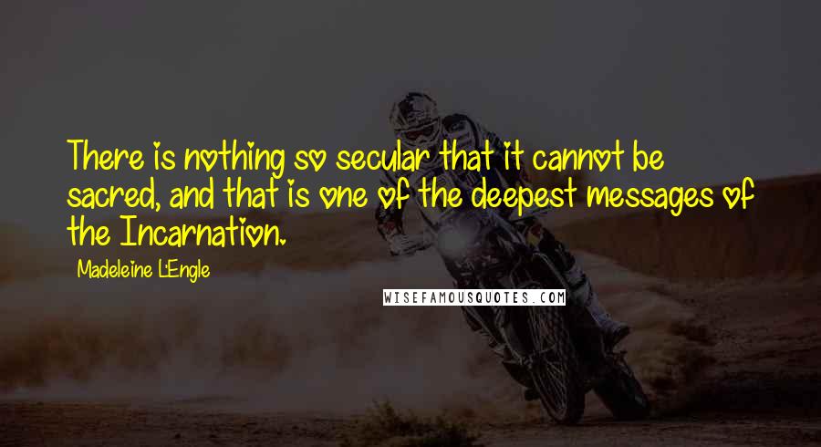 Madeleine L'Engle Quotes: There is nothing so secular that it cannot be sacred, and that is one of the deepest messages of the Incarnation.