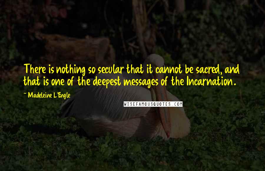 Madeleine L'Engle Quotes: There is nothing so secular that it cannot be sacred, and that is one of the deepest messages of the Incarnation.