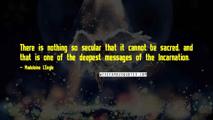 Madeleine L'Engle Quotes: There is nothing so secular that it cannot be sacred, and that is one of the deepest messages of the Incarnation.