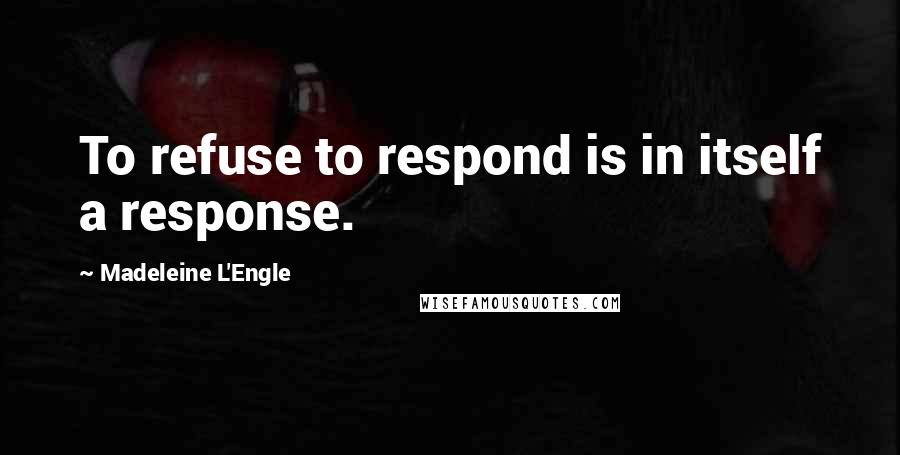 Madeleine L'Engle Quotes: To refuse to respond is in itself a response.