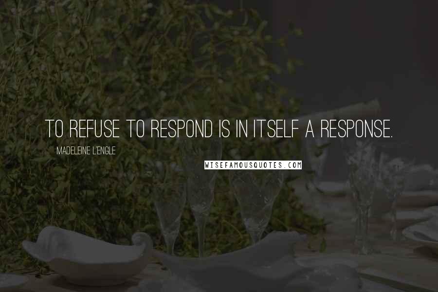 Madeleine L'Engle Quotes: To refuse to respond is in itself a response.