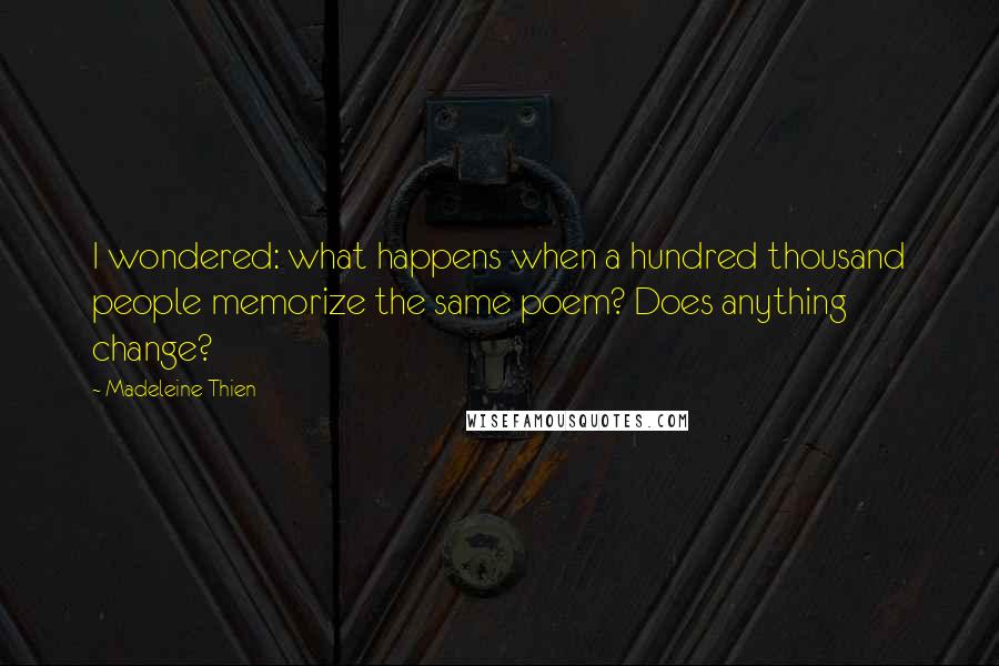 Madeleine Thien Quotes: I wondered: what happens when a hundred thousand people memorize the same poem? Does anything change?