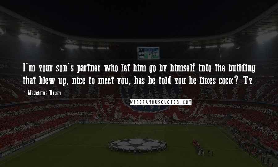 Madeleine Urban Quotes: I'm your son's partner who let him go by himself into the building that blew up, nice to meet you, has he told you he likes cock? Ty