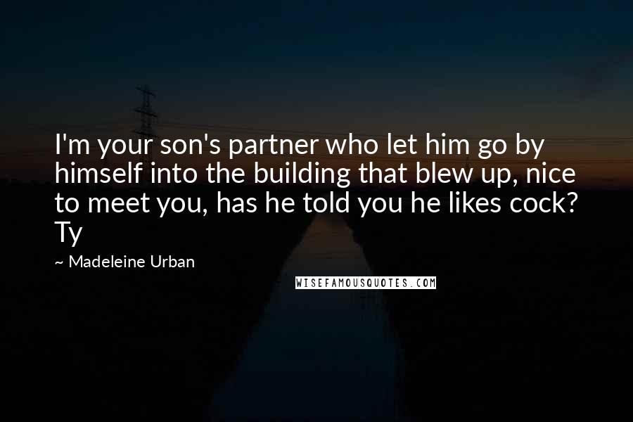 Madeleine Urban Quotes: I'm your son's partner who let him go by himself into the building that blew up, nice to meet you, has he told you he likes cock? Ty