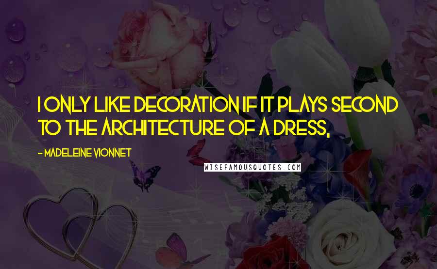 Madeleine Vionnet Quotes: I only like decoration if it plays second to the architecture of a dress,