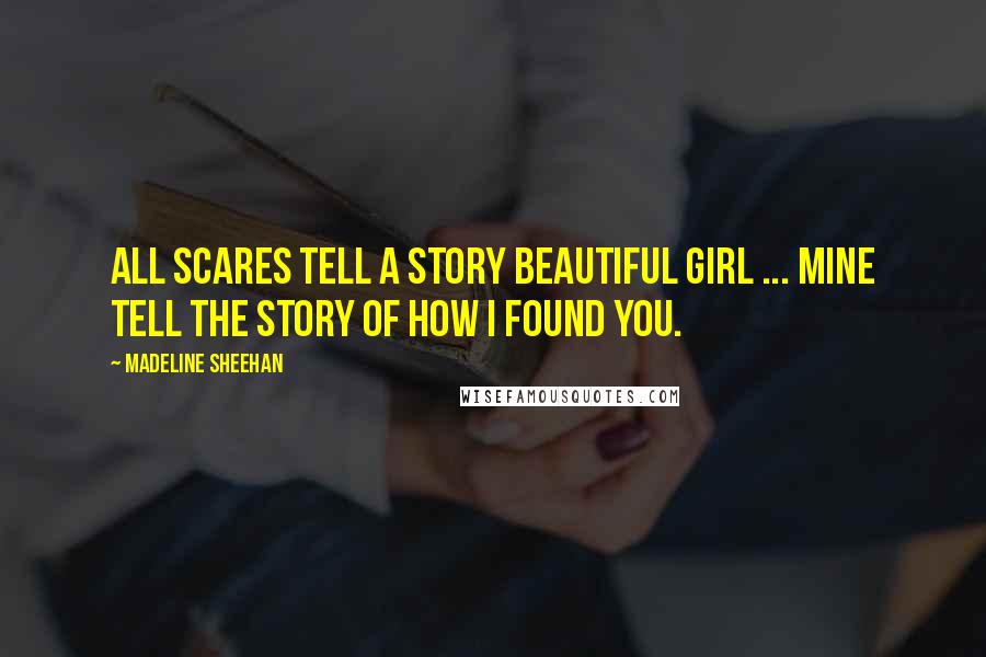 Madeline Sheehan Quotes: All scares tell a story beautiful girl ... mine tell the story of how I found you.