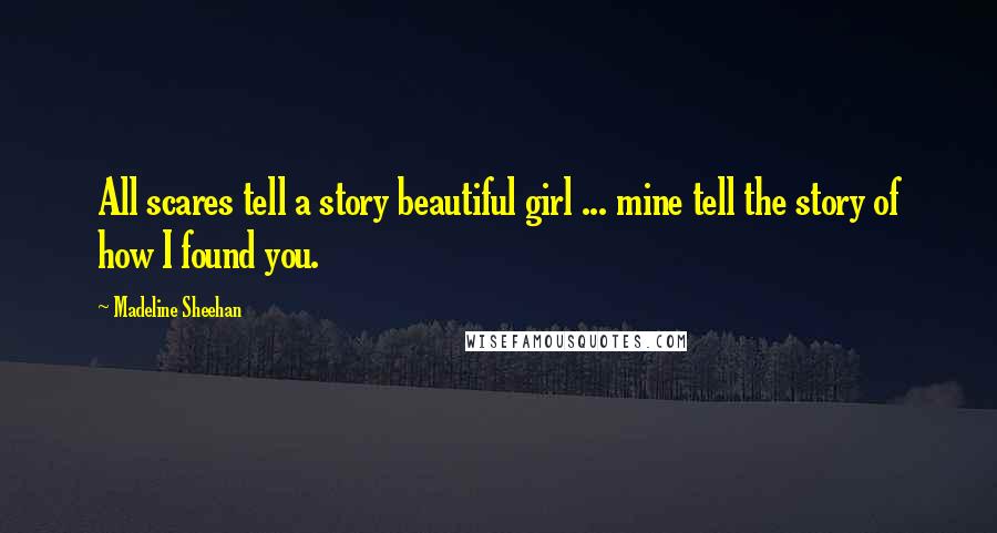 Madeline Sheehan Quotes: All scares tell a story beautiful girl ... mine tell the story of how I found you.